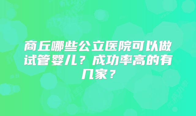商丘哪些公立医院可以做试管婴儿?成功率高的有几家?