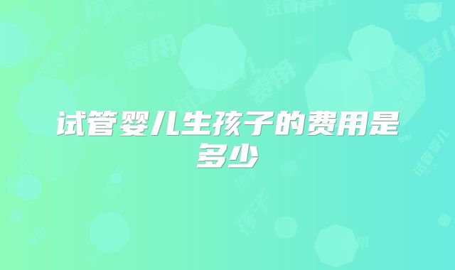 试管婴儿生孩子的费用是多少