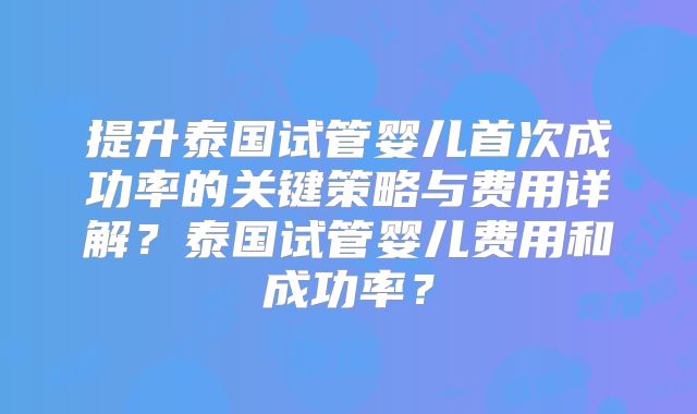 提升泰国试管婴儿首次成功率的关键策略与费用详解？泰国试管婴儿费用和成功率？