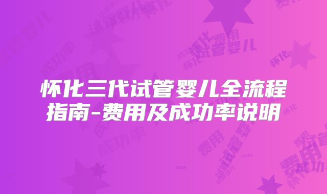 怀化三代试管婴儿全流程指南-费用及成功率说明