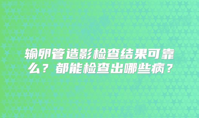 输卵管造影检查结果可靠么?都能检查出哪些病?