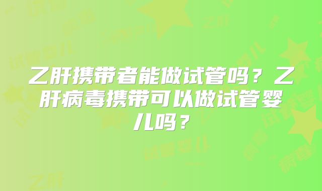 乙肝携带者能做试管吗？乙肝病毒携带可以做试管婴儿吗？