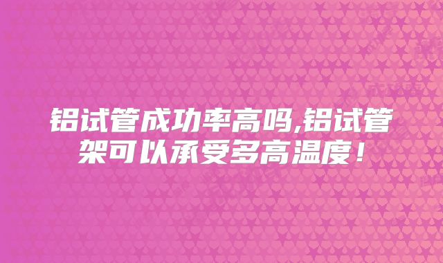 铝试管成功率高吗,铝试管架可以承受多高温度!