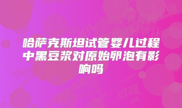 哈萨克斯坦试管婴儿过程中黑豆浆对原始卵泡有影响吗