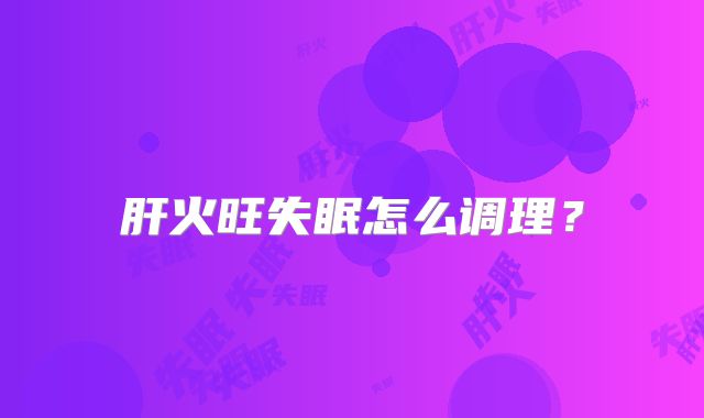 肝火旺失眠怎么调理？