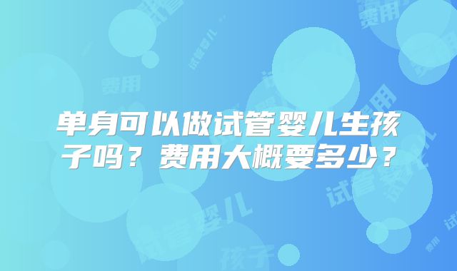 单身可以做试管婴儿生孩子吗?费用大概要多少?