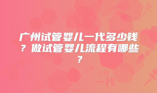 广州试管婴儿一代多少钱?做试管婴儿流程有哪些?