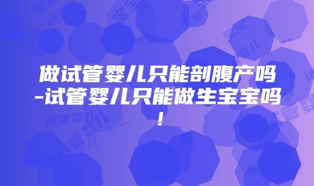 做试管婴儿只能剖腹产吗-试管婴儿只能做生宝宝吗!
