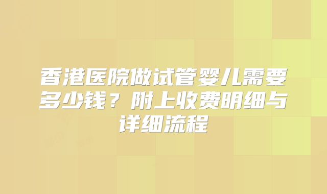 香港医院做试管婴儿需要多少钱？附上收费明细与详细流程
