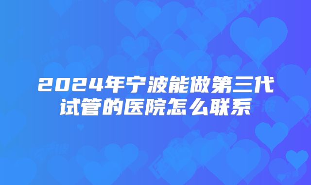 2024年宁波能做第三代试管的医院怎么联系
