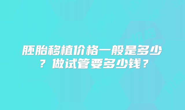 胚胎移植价格一般是多少？做试管要多少钱？