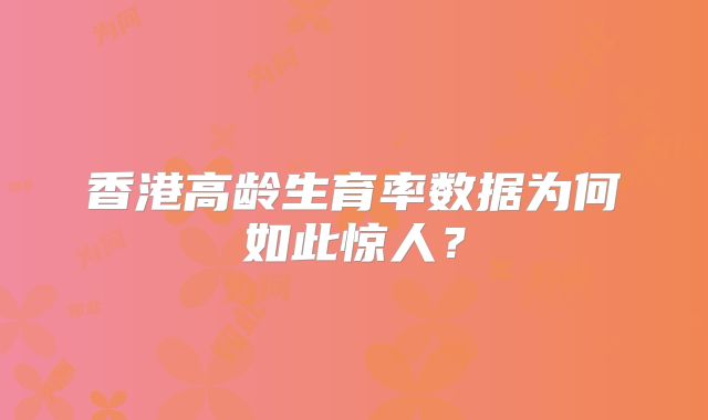 香港高龄生育率数据为何如此惊人？