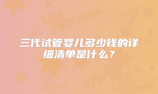 三代试管婴儿多少钱的详细清单是什么？