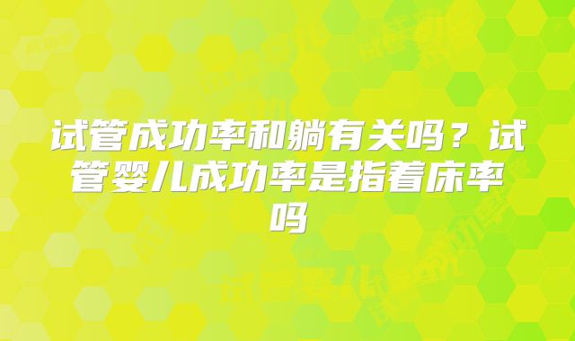 试管成功率和躺有关吗？试管婴儿成功率是指着床率吗