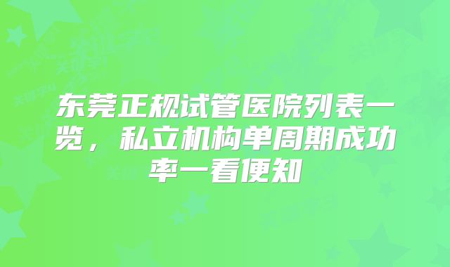 东莞正规试管医院列表一览,私立机构单周期成功率一看便知