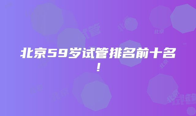 北京59岁试管排名前十名!