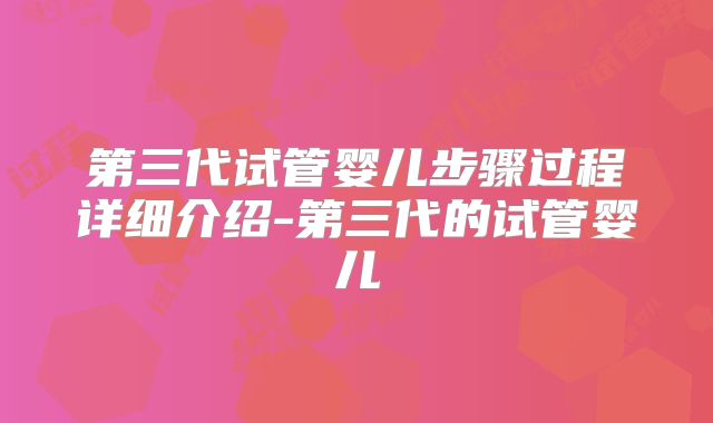 第三代试管婴儿步骤过程详细介绍-第三代的试管婴儿