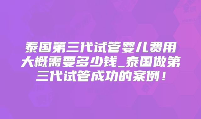 泰国第三代试管婴儿费用大概需要多少钱_泰国做第三代试管成功的案例！