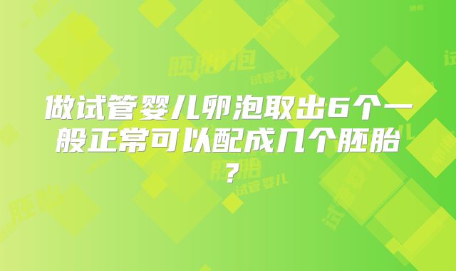 做试管婴儿卵泡取出6个一般正常可以配成几个胚胎？