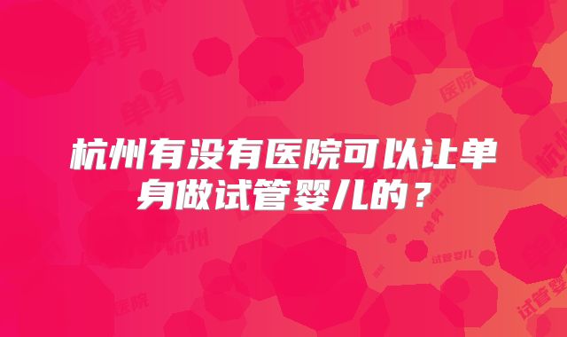 杭州有没有医院可以让单身做试管婴儿的？