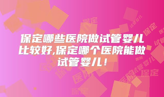保定哪些医院做试管婴儿比较好,保定哪个医院能做试管婴儿!