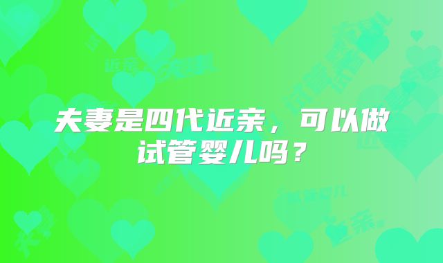夫妻是四代近亲，可以做试管婴儿吗？