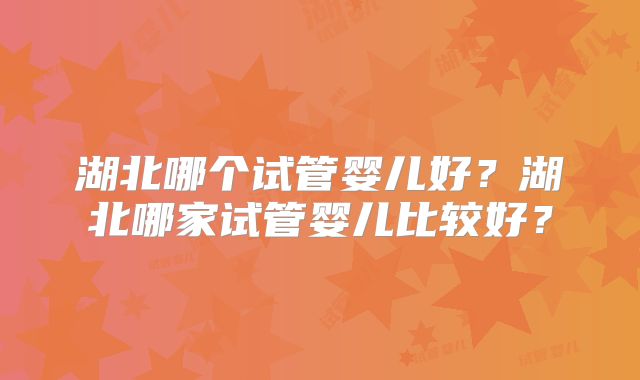 湖北哪个试管婴儿好?湖北哪家试管婴儿比较好?