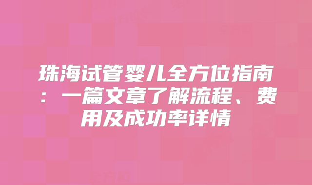 珠海试管婴儿全方位指南：一篇文章了解流程、费用及成功率详情