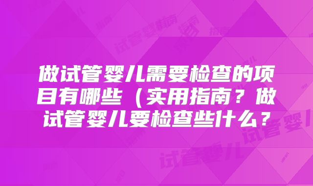 做试管婴儿需要检查的项目有哪些（实用指南？做试管婴儿要检查些什么？