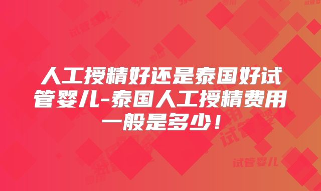 人工授精好还是泰国好试管婴儿-泰国人工授精费用一般是多少！