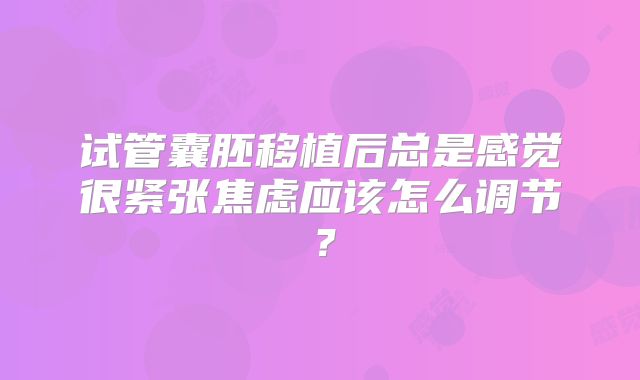 试管囊胚移植后总是感觉很紧张焦虑应该怎么调节？