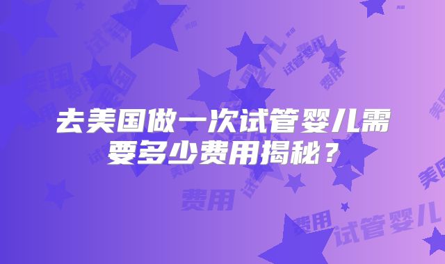 去美国做一次试管婴儿需要多少费用揭秘？