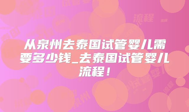 从泉州去泰国试管婴儿需要多少钱_去泰国试管婴儿流程！