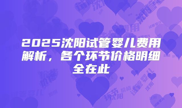 2025沈阳试管婴儿费用解析，各个环节价格明细全在此
