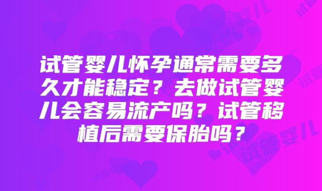 试管婴儿怀孕通常需要多久才能稳定?去做试管婴儿会容易流产吗?试管移植后需要保胎吗?
