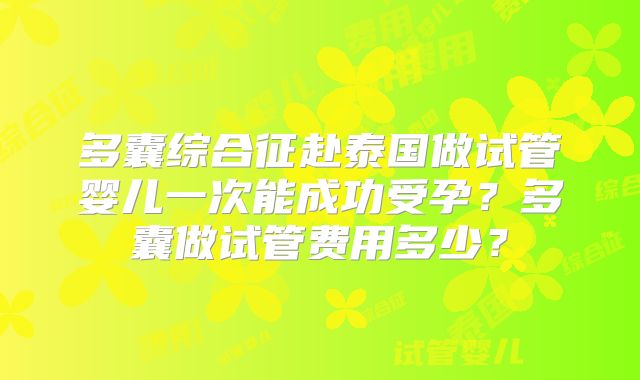 多囊综合征赴泰国做试管婴儿一次能成功受孕？多囊做试管费用多少？