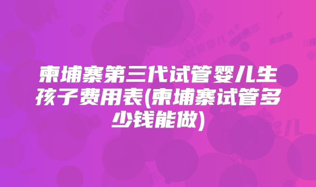 柬埔寨第三代试管婴儿生孩子费用表(柬埔寨试管多少钱能做)