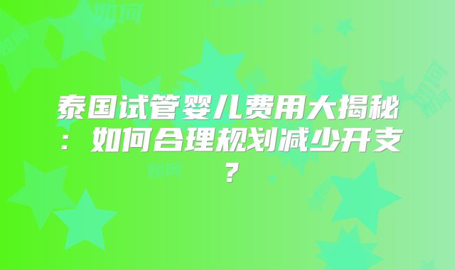 泰国试管婴儿费用大揭秘:如何合理规划减少开支?