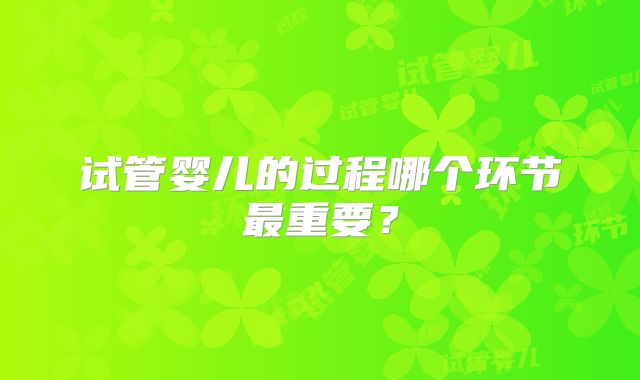试管婴儿的过程哪个环节最重要？