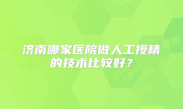 济南哪家医院做人工授精的技术比较好？