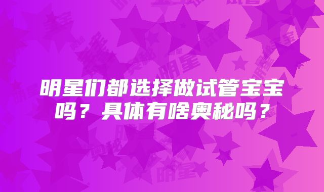 明星们都选择做试管宝宝吗？具体有啥奥秘吗？