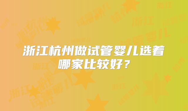 浙江杭州做试管婴儿选着哪家比较好？