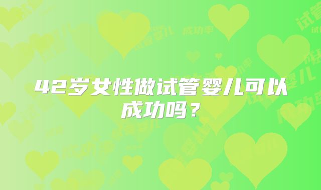 42岁女性做试管婴儿可以成功吗?