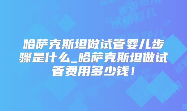 哈萨克斯坦做试管婴儿步骤是什么_哈萨克斯坦做试管费用多少钱！