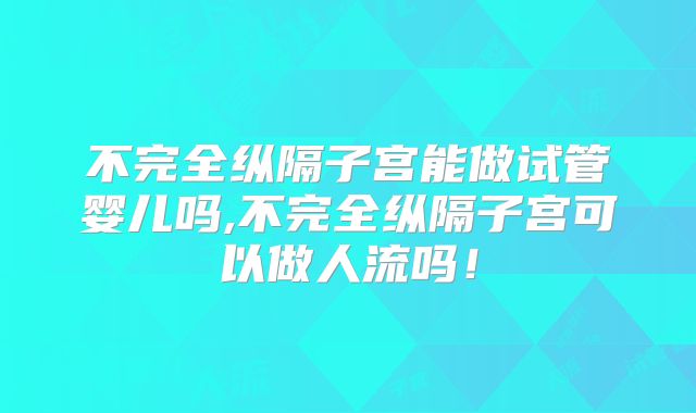 不完全纵隔子宫能做试管婴儿吗,不完全纵隔子宫可以做人流吗!