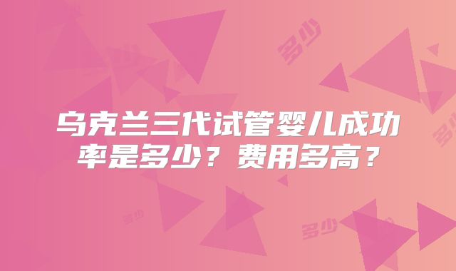 乌克兰三代试管婴儿成功率是多少？费用多高？