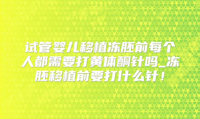 试管婴儿移植冻胚前每个人都需要打黄体酮针吗_冻胚移植前要打什么针！