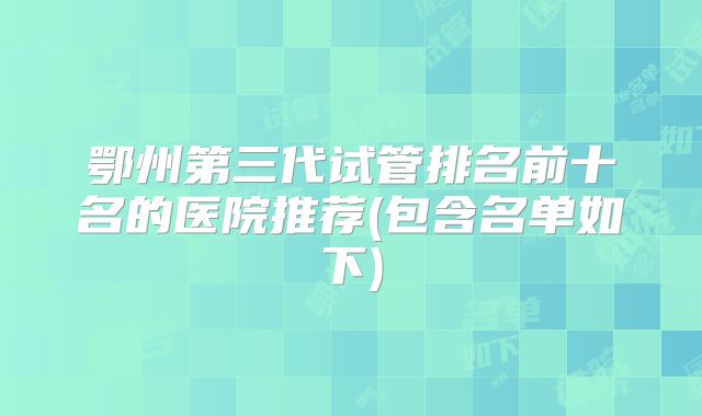 鄂州第三代试管排名前十名的医院推荐(包含名单如下)