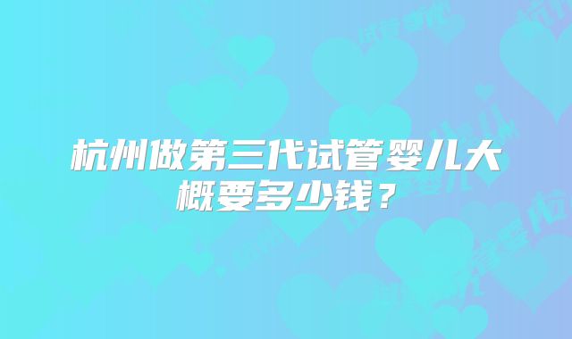 杭州做第三代试管婴儿大概要多少钱？