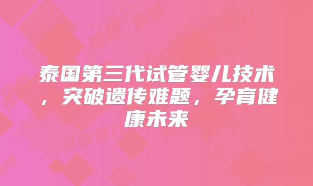 泰国第三代试管婴儿技术，突破遗传难题，孕育健康未来